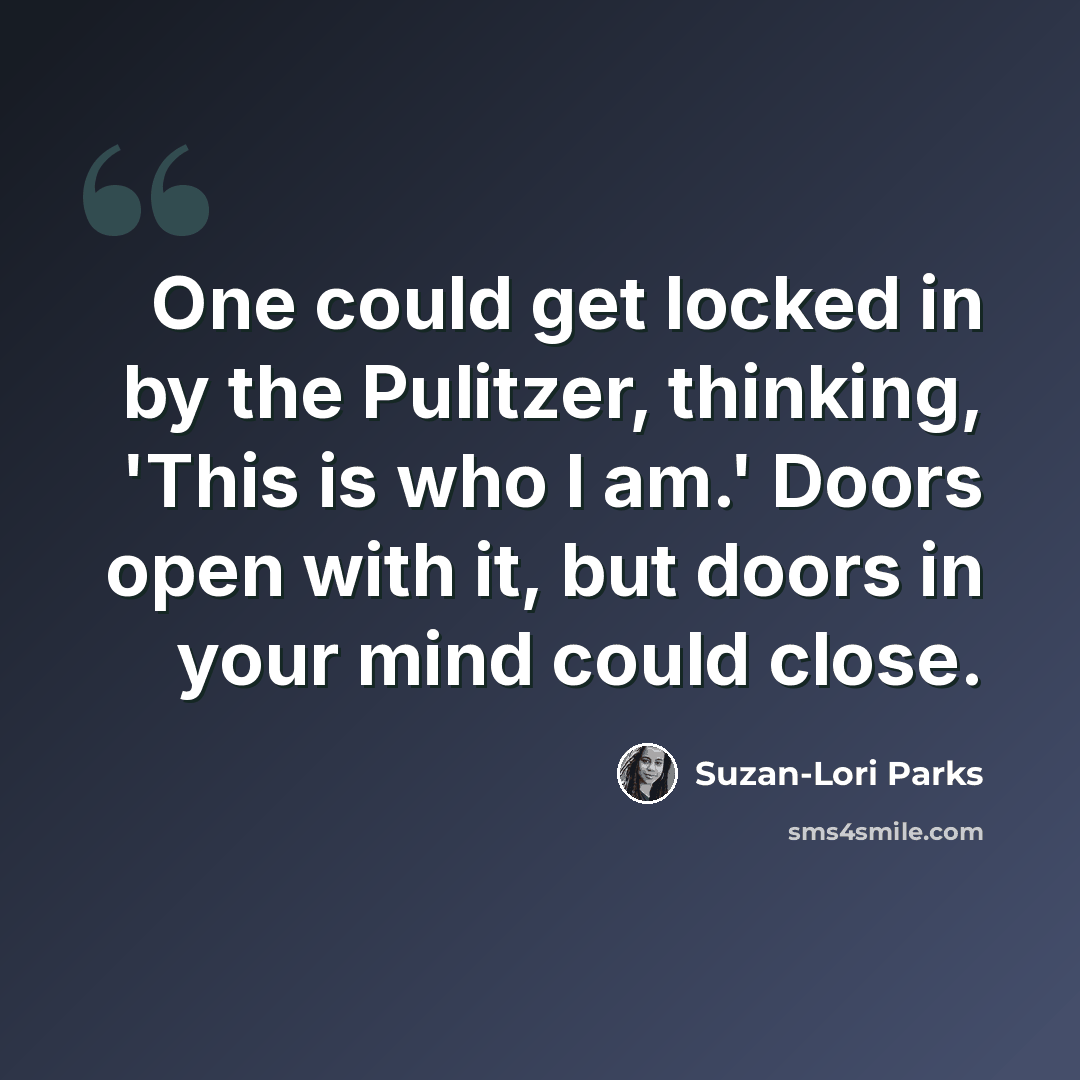 “One could get locked in by the Pulitzer, thinking, 'This is who I am.' Doors open with it, but doors in your mind could close.” quote by Suzan-Lori Parks