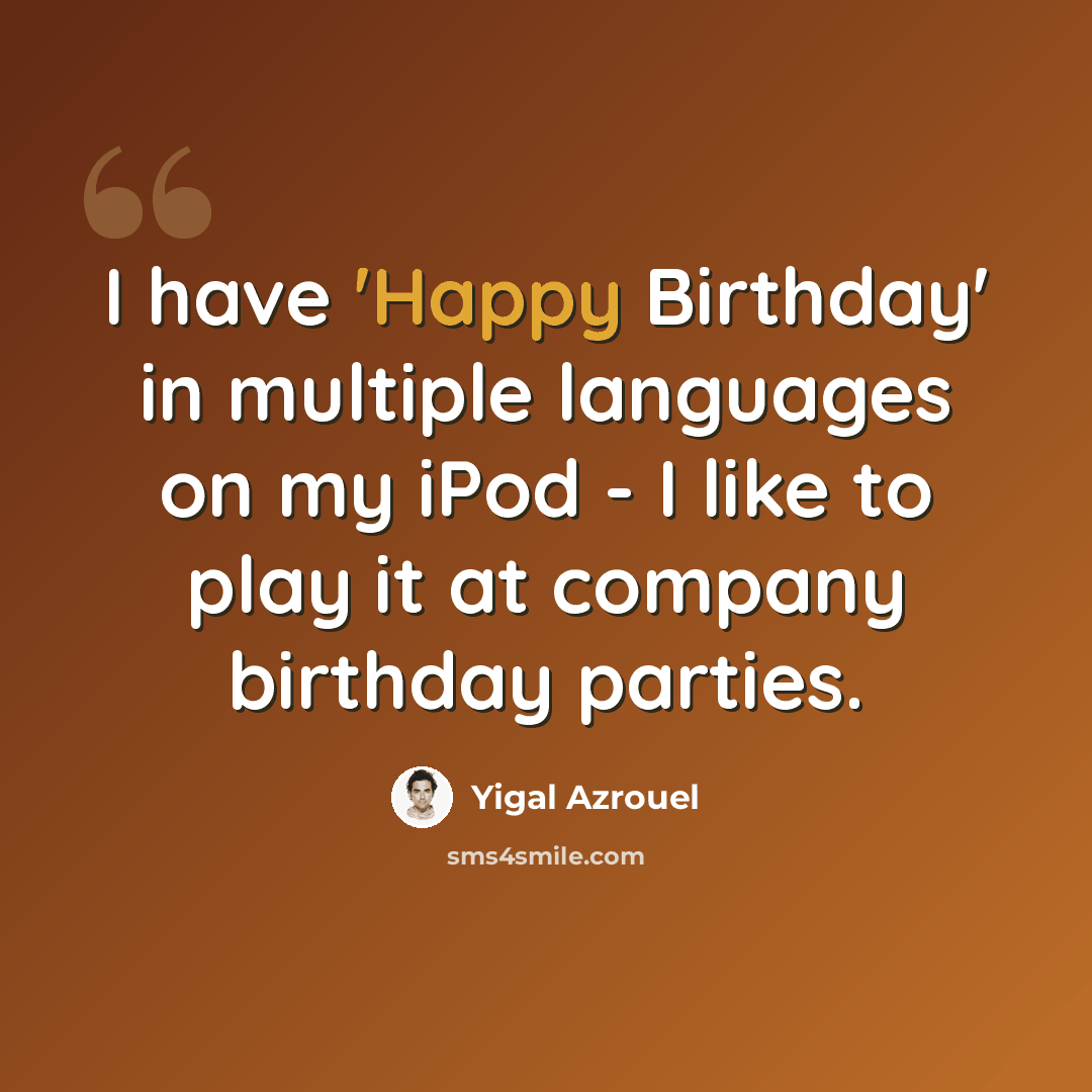 “I have 'Happy Birthday' in multiple languages on my iPod - I like to play it at company birthday parties.” quote by Yigal Azrouel