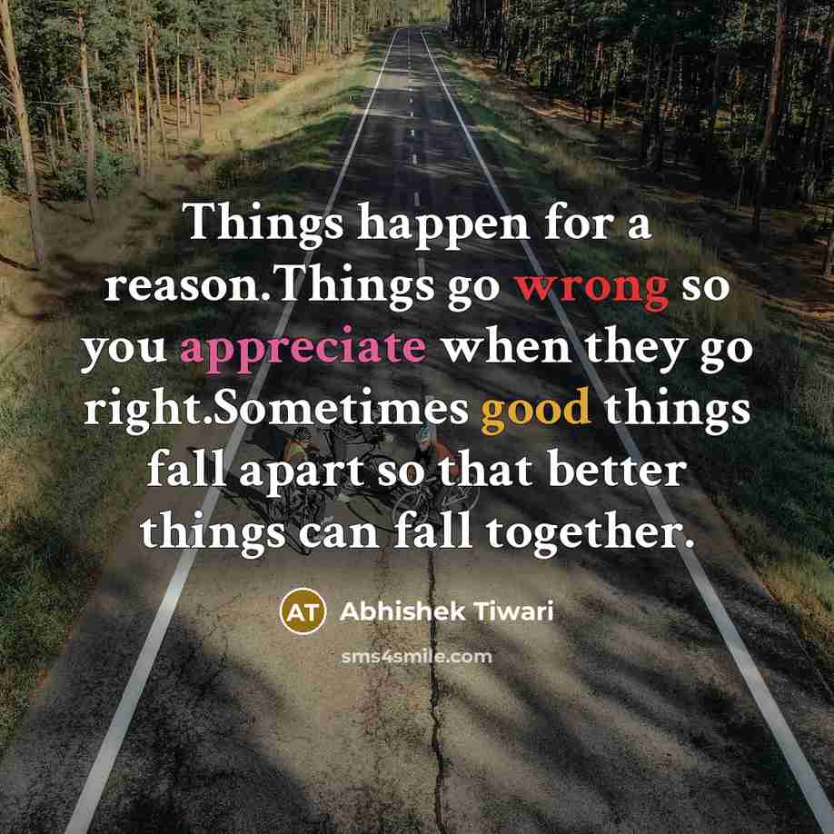 “Things happen for a reason.Things go wrong so you appreciate when they go right.Sometimes good things fall apart so that better things can fall together.” quote by Abhishek Tiwari