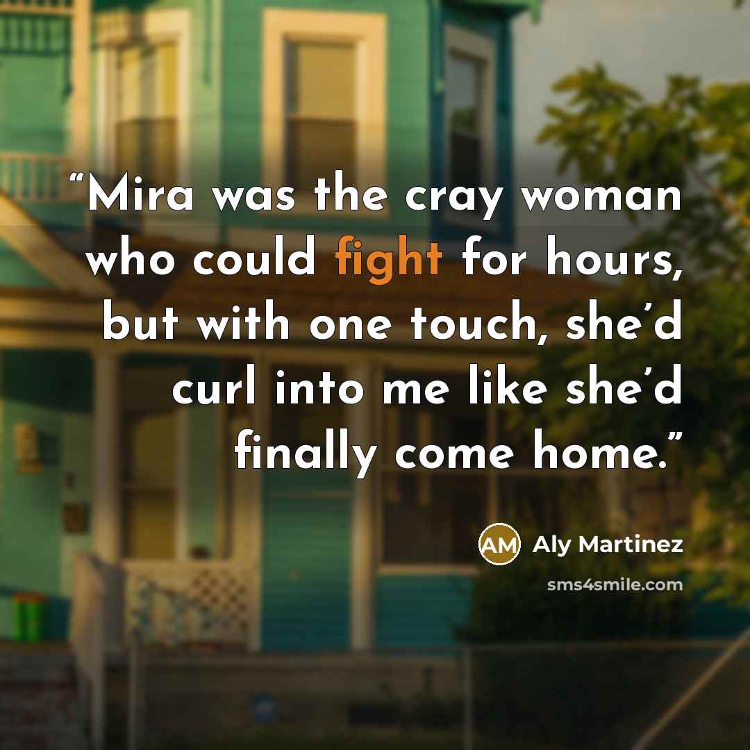 “Mira was the cray woman who could fight for hours, but with one touch, she’d curl into me like she’d finally come home.” quote by Aly Martinez