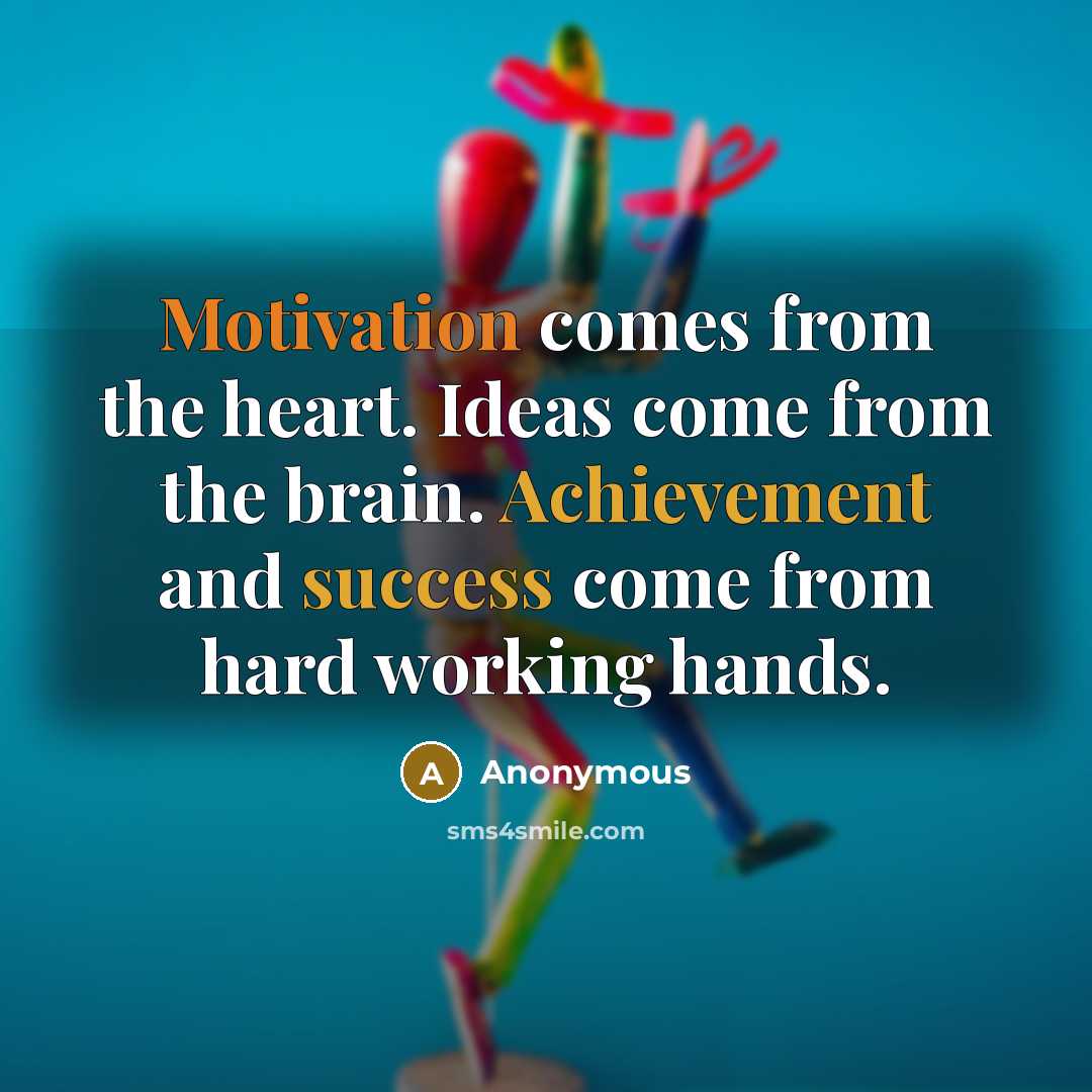 “Motivation comes from the heart. Ideas come from the brain. Achievement and success come from hard working hands.” quote by Anonymous