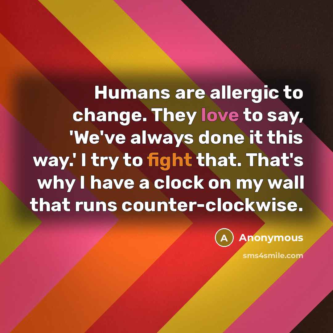 “Humans are allergic to change. They love to say, 'We've always done it this way.' I try to fight that. That's why I have a clock on my wall that runs counter-clockwise.” quote by Anonymous