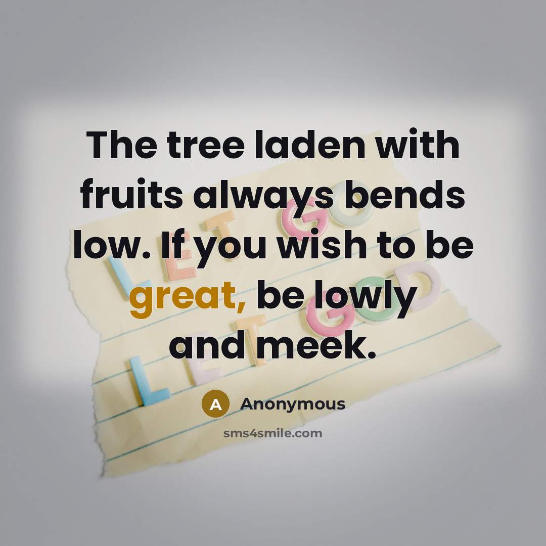 “The tree laden with fruits always bends low. If you wish to be great, be lowly and meek.” quote by Anonymous