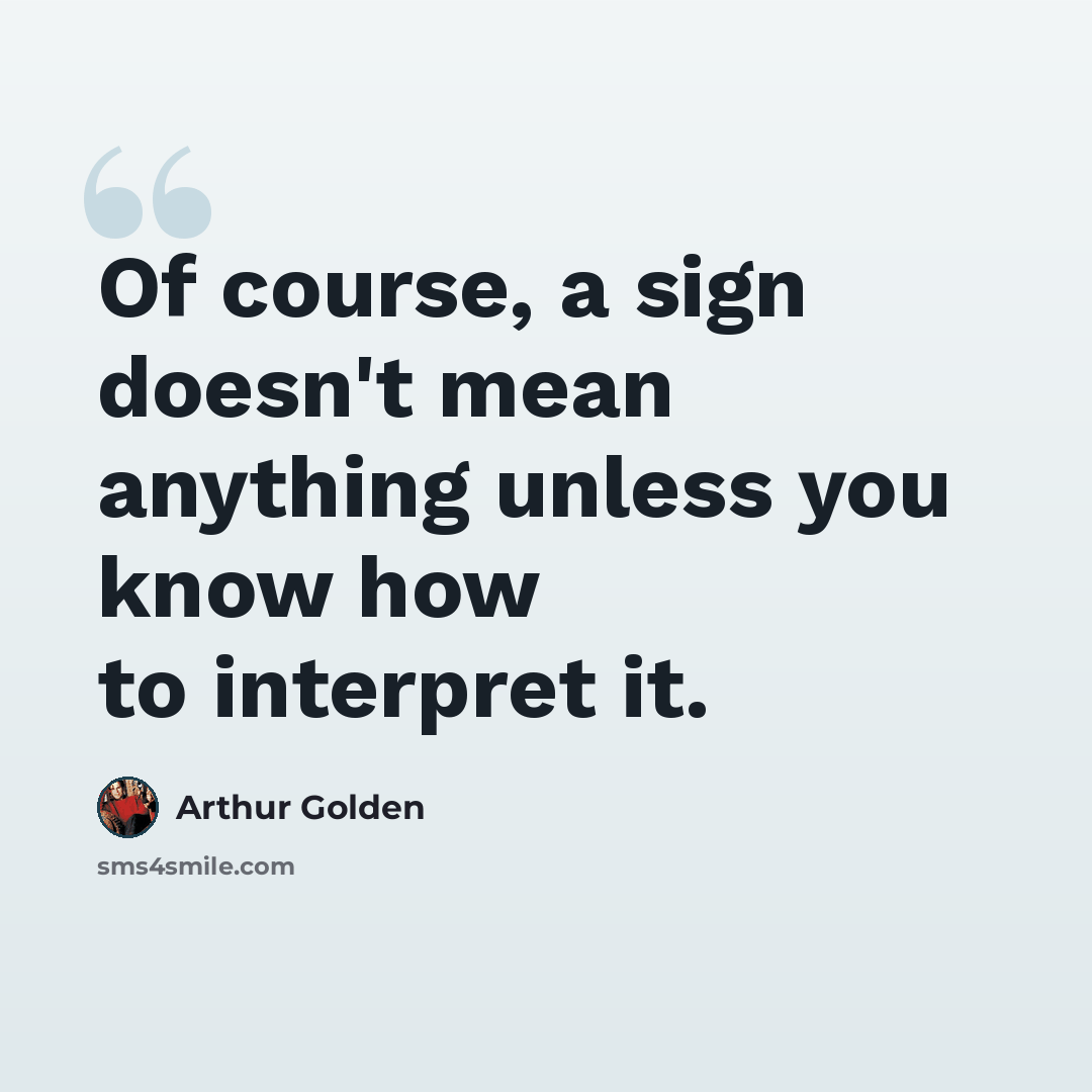 “Of course, a sign doesn't mean anything unless you know how to interpret it.” quote by Arthur Golden