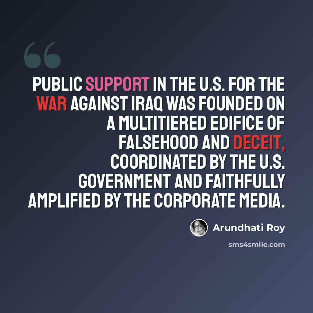 “Public support in the U.S. for the war against Iraq was founded on a multitiered edifice of falsehood and deceit, coordinated by the U.S. government and faithfully amplified by the corporate media.” quote by Arundhati Roy
