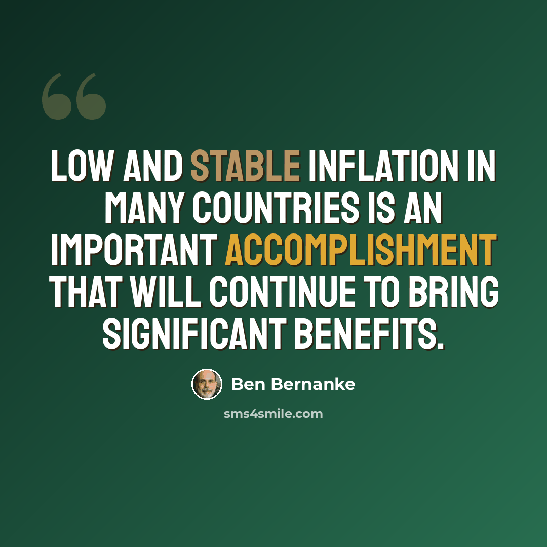 “Low and stable inflation in many countries is an important accomplishment that will continue to bring significant benefits.” quote by Ben Bernanke