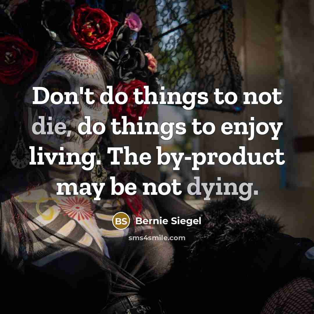 “Don't do things to not die, do things to enjoy living. The by-product may be not dying.” quote by Bernie Siegel