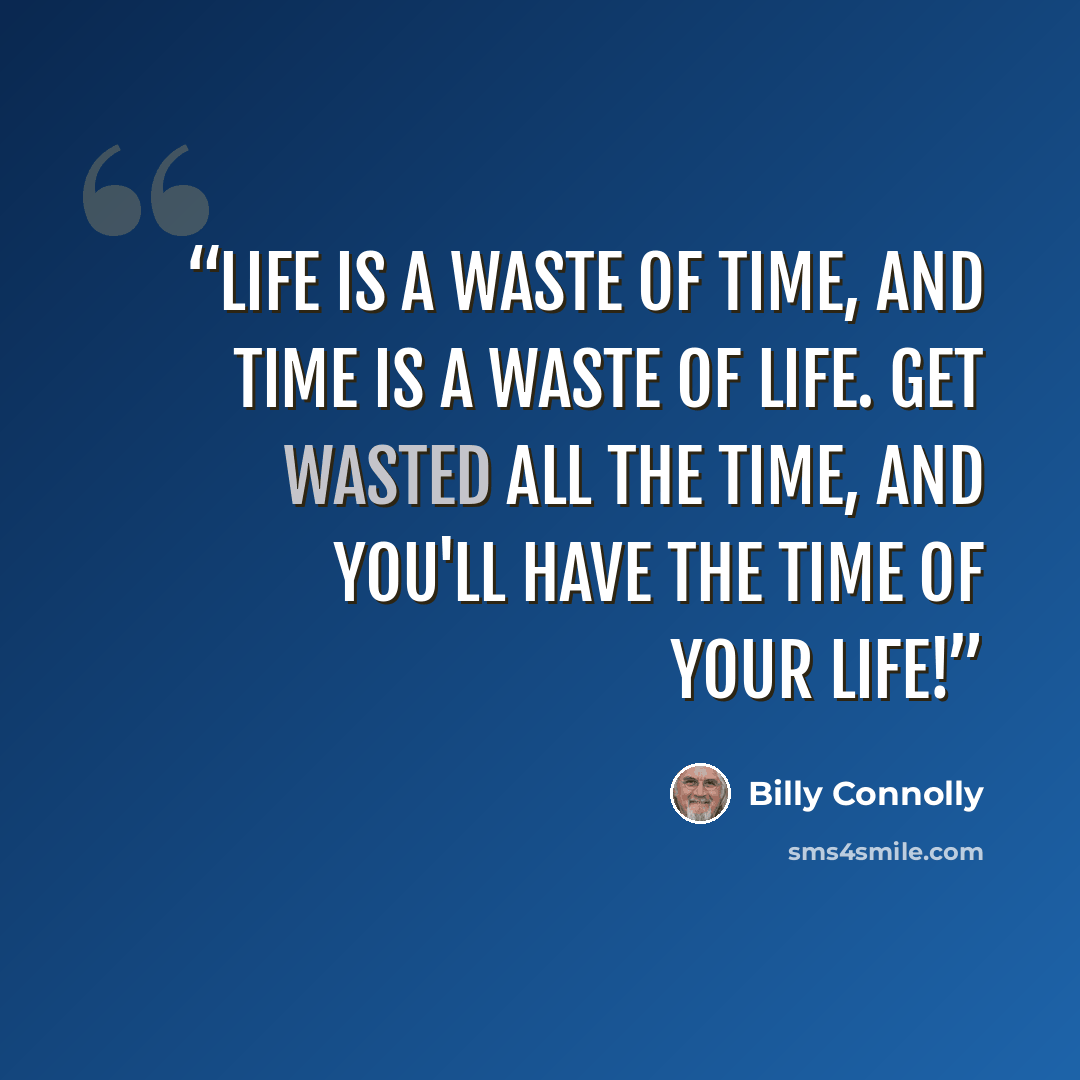 “Life is a waste of time, and time is a waste of life. Get wasted all the time, and you'll have the time of your life!” quote by Billy Connolly