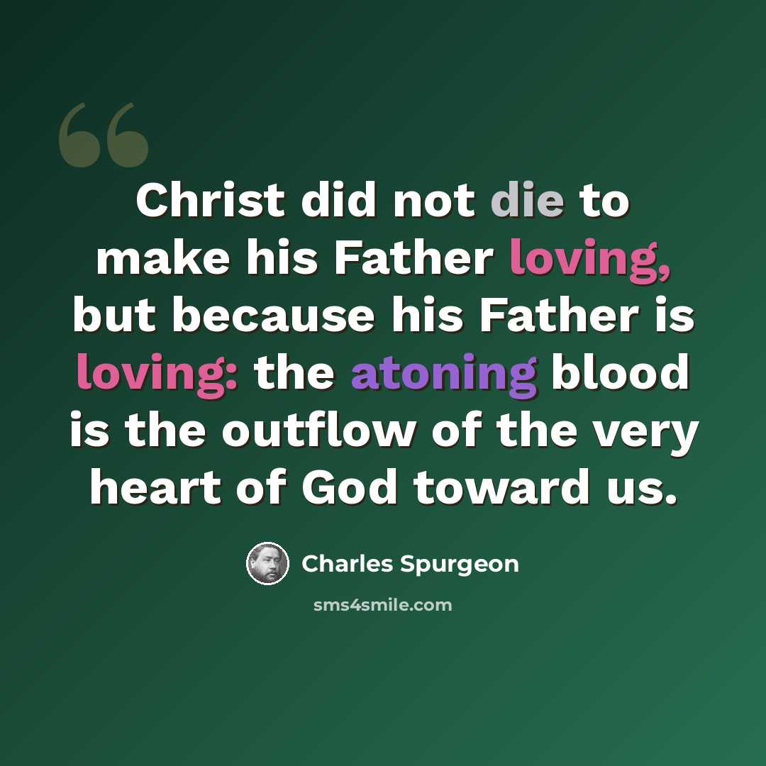 “Christ did not die to make his Father loving, but because his Father is loving: the atoning blood is the outflow of the very heart of God toward us.” quote by Charles Spurgeon