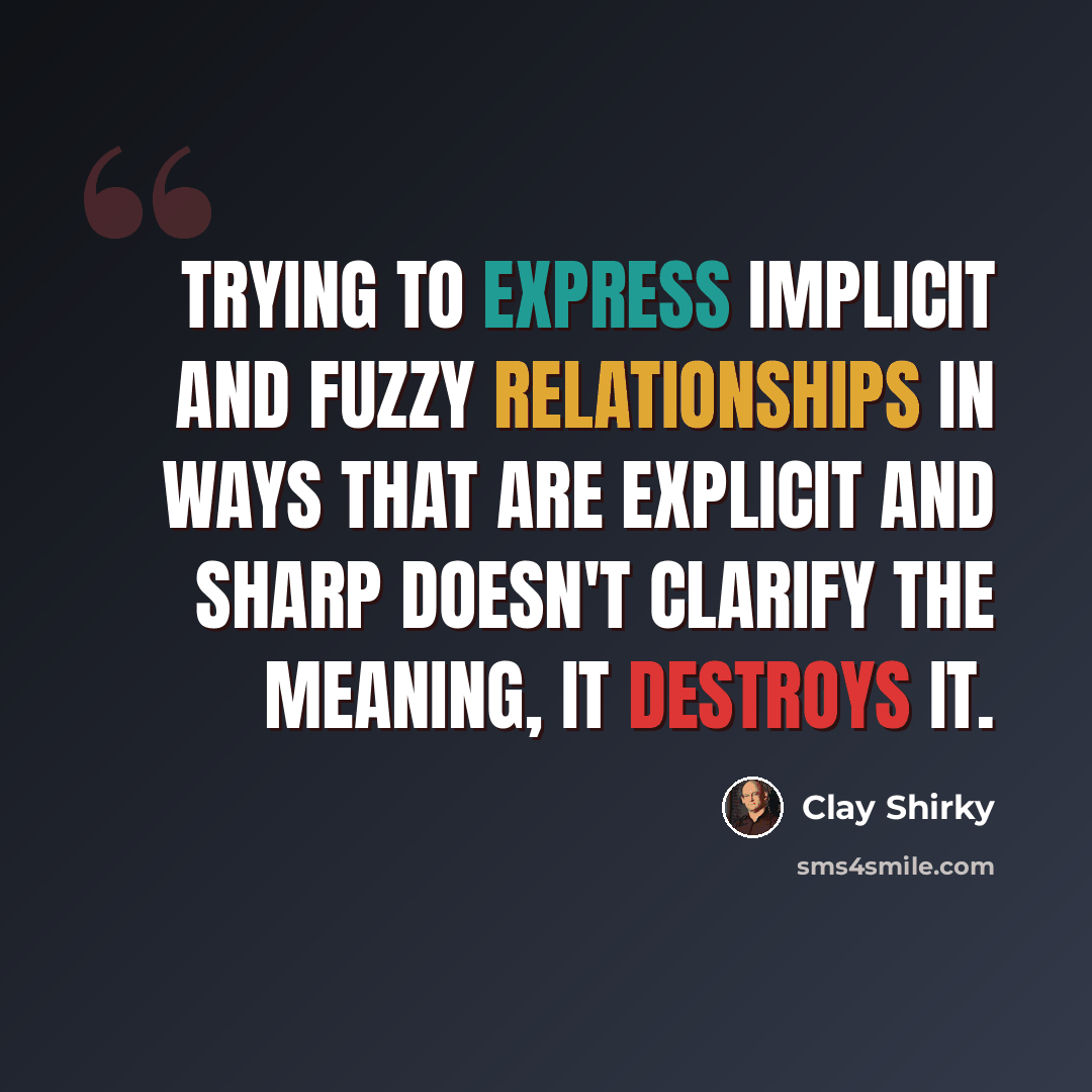 “Trying to express implicit and fuzzy relationships in ways that are explicit and sharp doesn't clarify the meaning, it destroys it.” quote by Clay Shirky