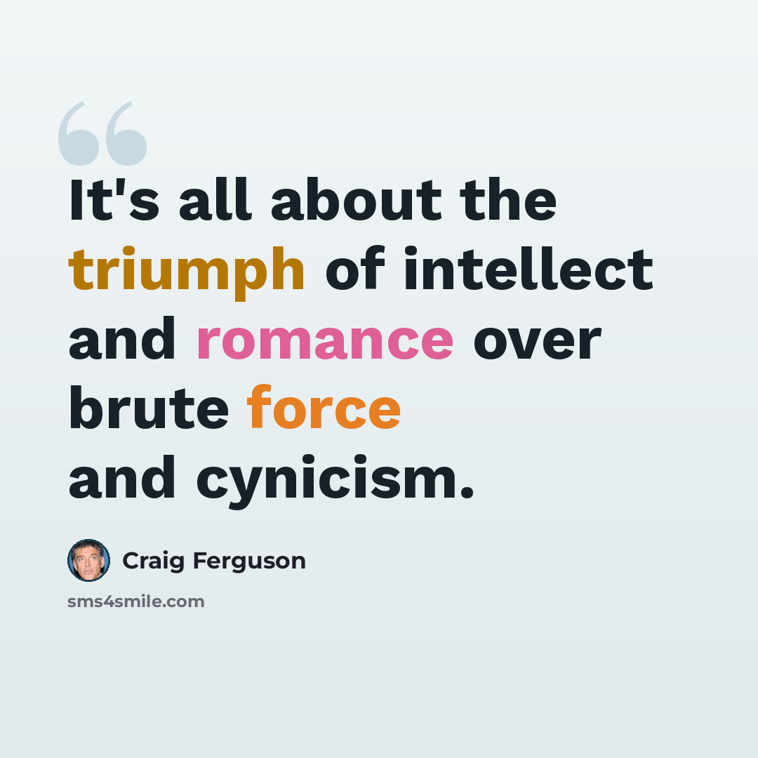 “It's all about the triumph of intellect and romance over brute force and cynicism.” quote by Craig Ferguson