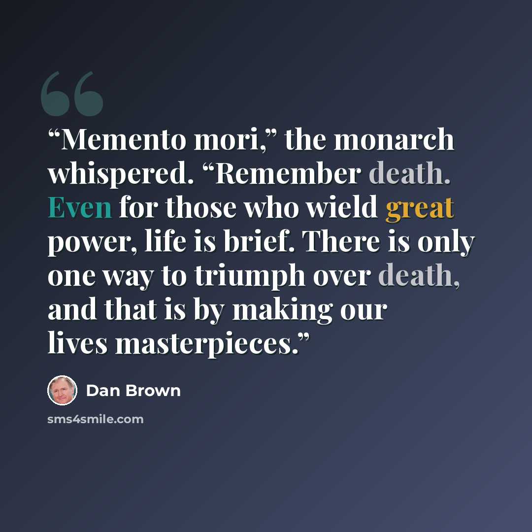 “Memento mori,” the monarch whispered. “Remember death. Even for those who wield great power, life is brief. There is only one way to triumph over death, and that is by making our lives masterpieces.” quote by Dan Brown