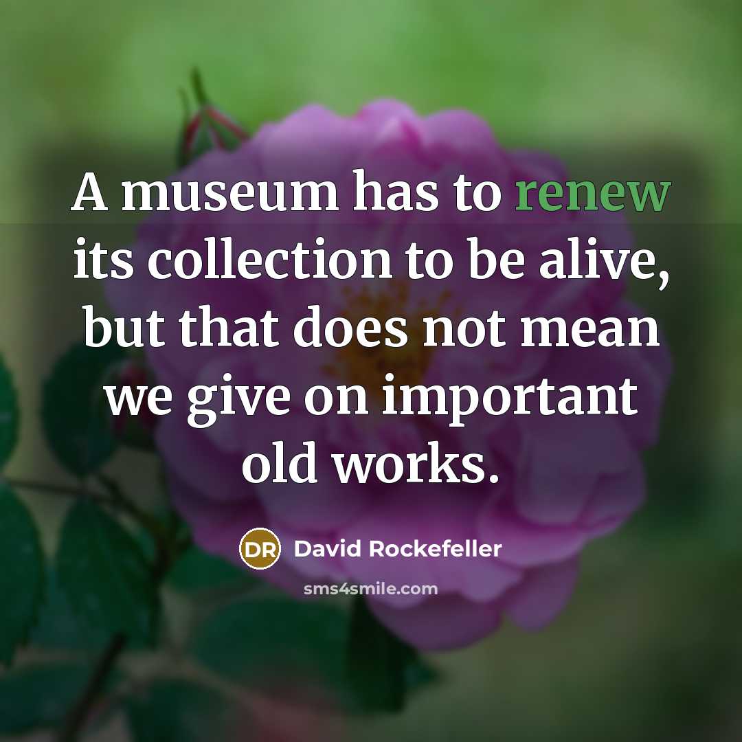 “A museum has to renew its collection to be alive, but that does not mean we give on important old works.” quote by David Rockefeller