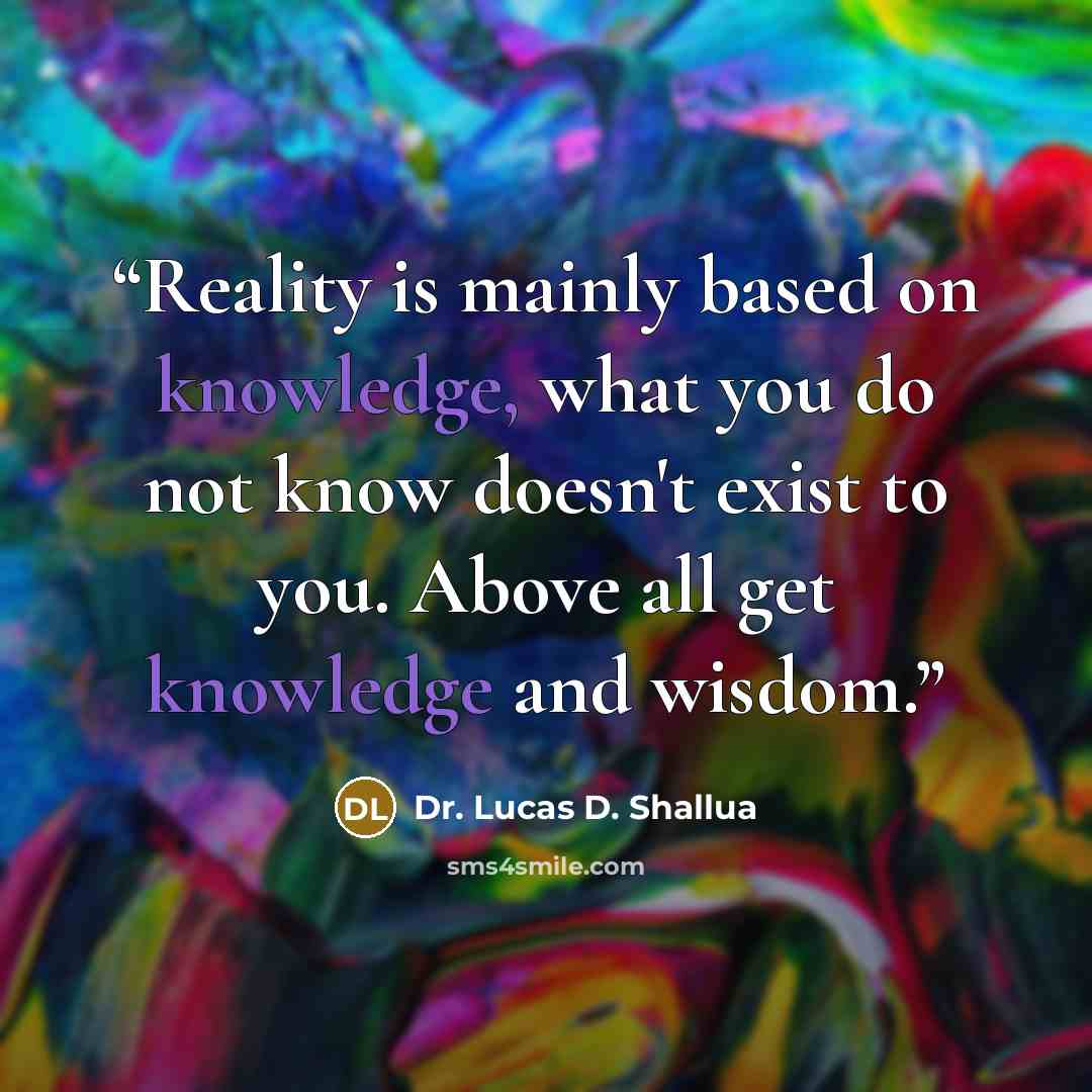 “Reality is mainly based on knowledge, what you do not know doesn't exist to you. Above all get knowledge and wisdom.” quote by Dr. Lucas D. Shallua