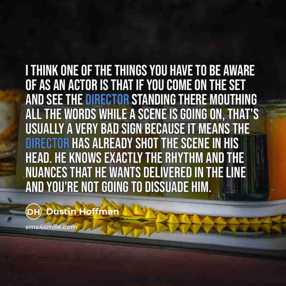 “I think one of the things you have to be aware of as an actor is that if you come on the set and see the director standing there mouthing all the words while a scene is going on, that's usually a very bad sign because it means the director has already shot the scene in his head. He knows exactly…” quote by Dustin Hoffman