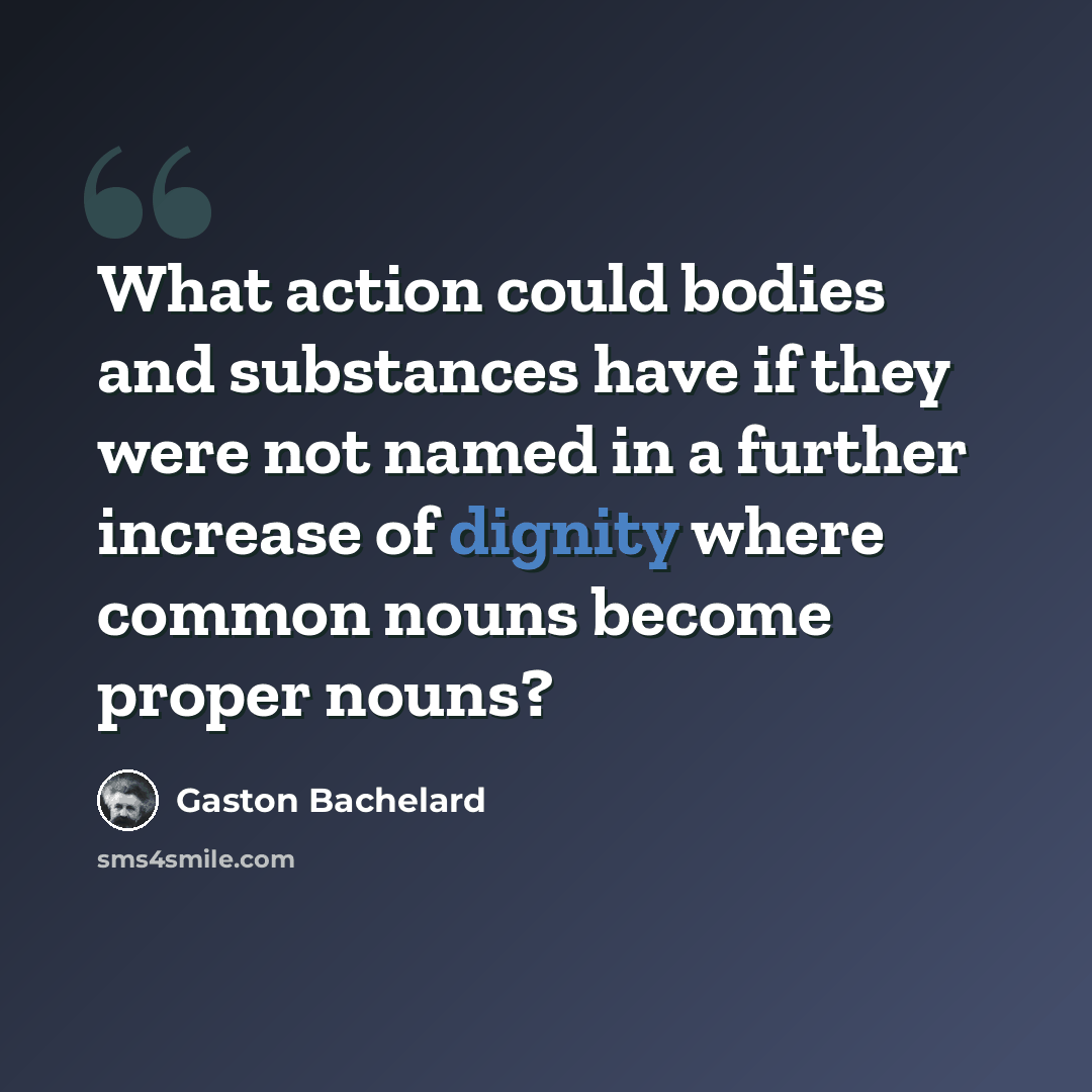 “What action could bodies and substances have if they were not named in a further increase of dignity where common nouns become proper nouns?” quote by Gaston Bachelard