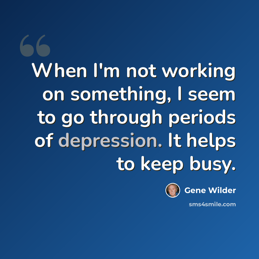 “When I'm not working on something, I seem to go through periods of depression. It helps to keep busy.” quote by Gene Wilder