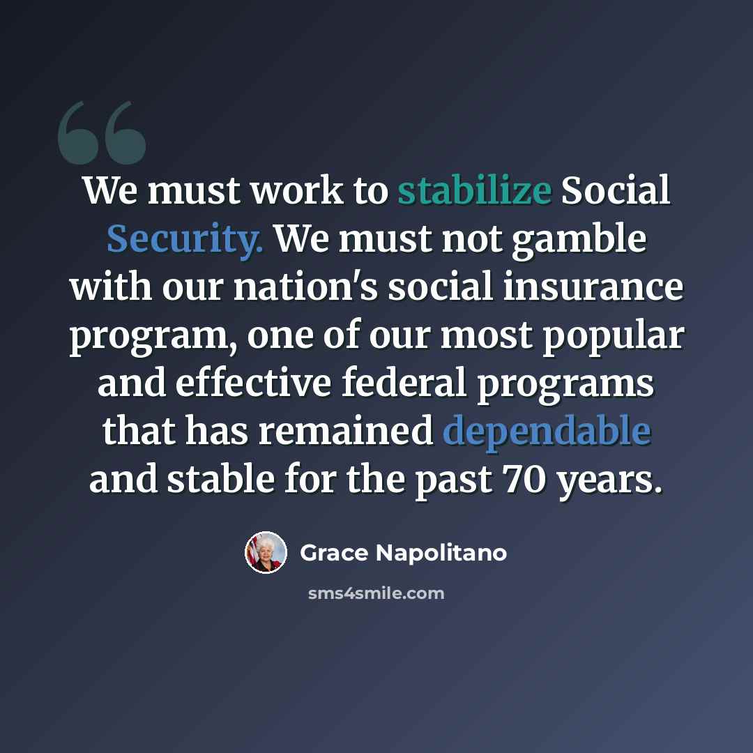 “We must work to stabilize Social Security. We must not gamble with our nation's social insurance program, one of our most popular and effective federal programs that has remained dependable and stable for the past 70 years.” quote by Grace Napolitano