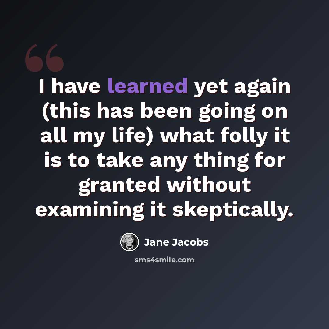 “I have learned yet again (this has been going on all my life) what folly it is to take any thing for granted without examining it skeptically.” quote by Jane Jacobs