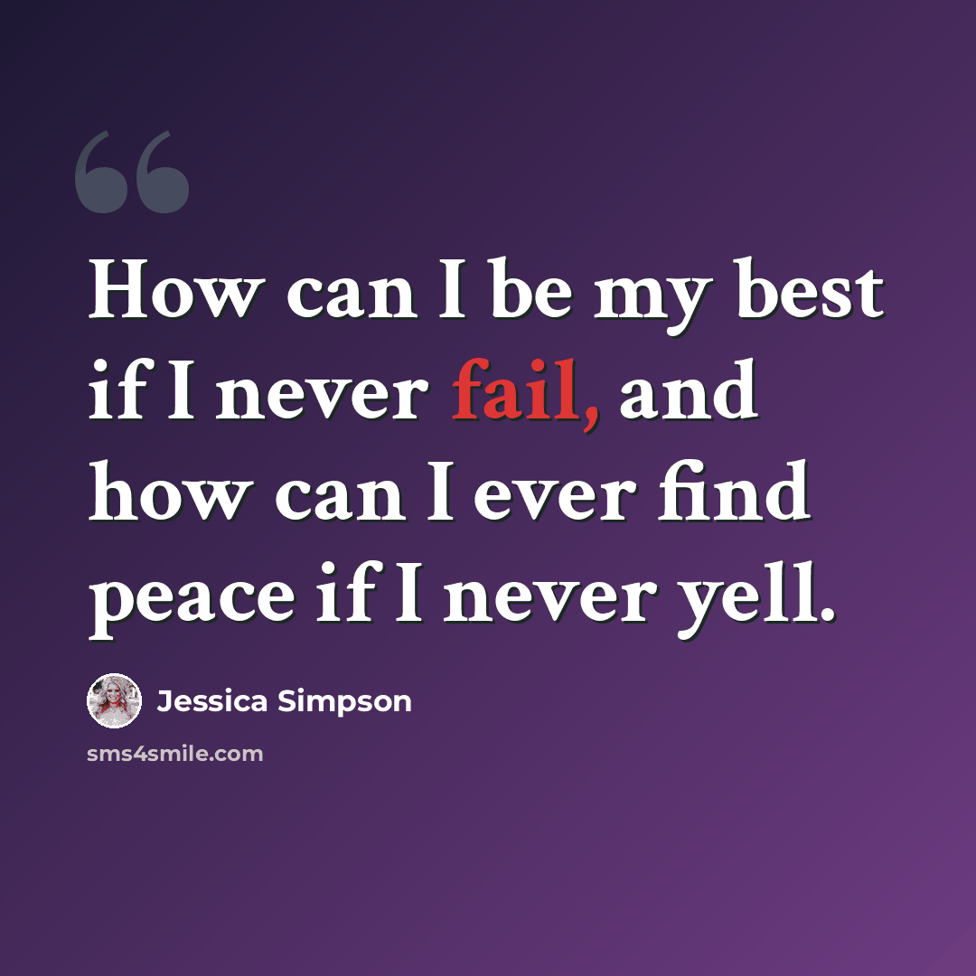 “How can I be my best if I never fail, and how can I ever find peace if I never yell.” quote by Jessica Simpson