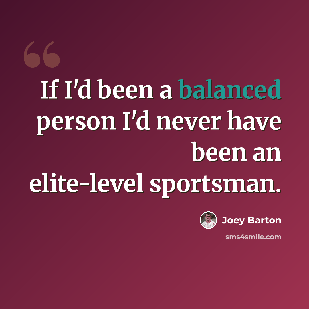 “If I'd been a balanced person I'd never have been an elite-level sportsman.” quote by Joey Barton