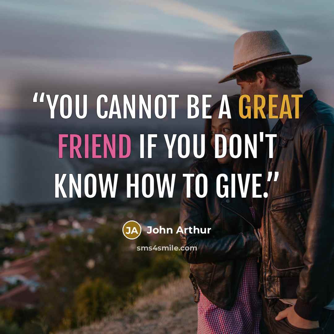 “You cannot be a great friend if you don't know how to give.” quote by John Arthur