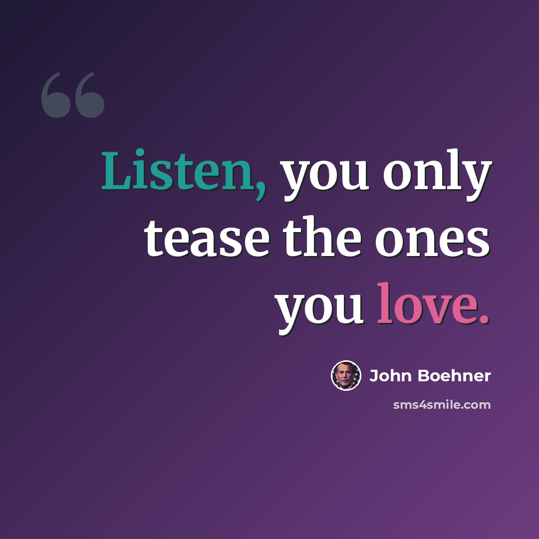 “Listen, you only tease the ones you love.” quote by John Boehner
