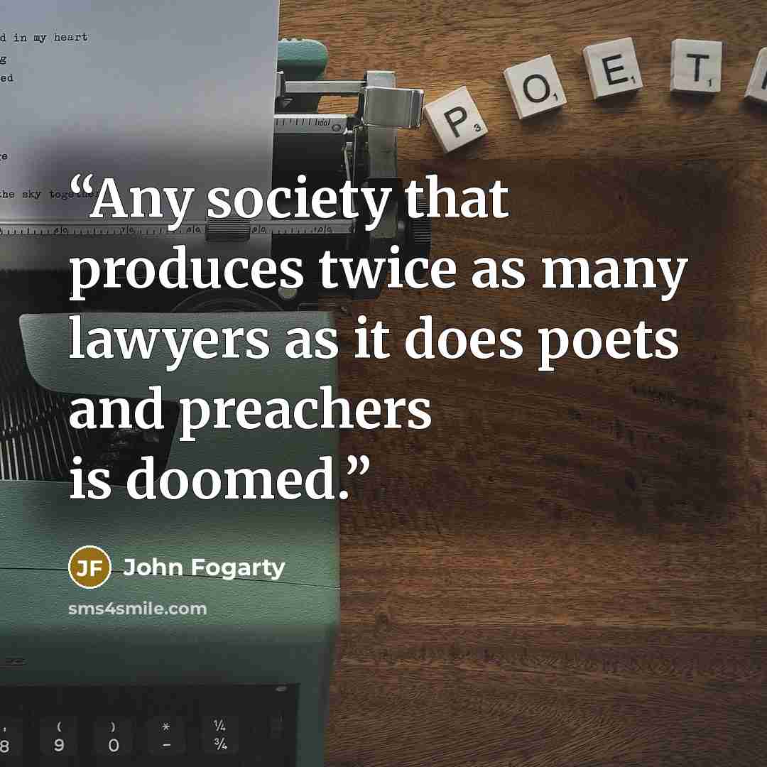 “Any society that produces twice as many lawyers as it does poets and preachers is doomed.” quote by John Fogarty