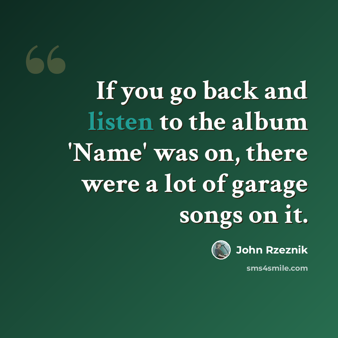 “If you go back and listen to the album 'Name' was on, there were a lot of garage songs on it.” quote by John Rzeznik