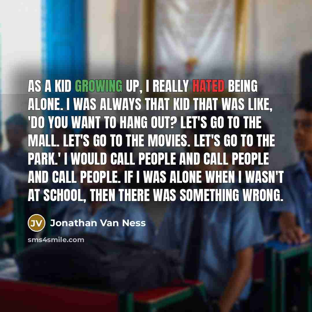 “As a kid growing up, I really hated being alone. I was always that kid that was like, 'Do you want to hang out? Let's go to the mall. Let's go to the movies. Let's go to the park.' I would call people and call people and call people. If I was alone when I wasn't at school, then there was something…” quote by Jonathan Van Ness