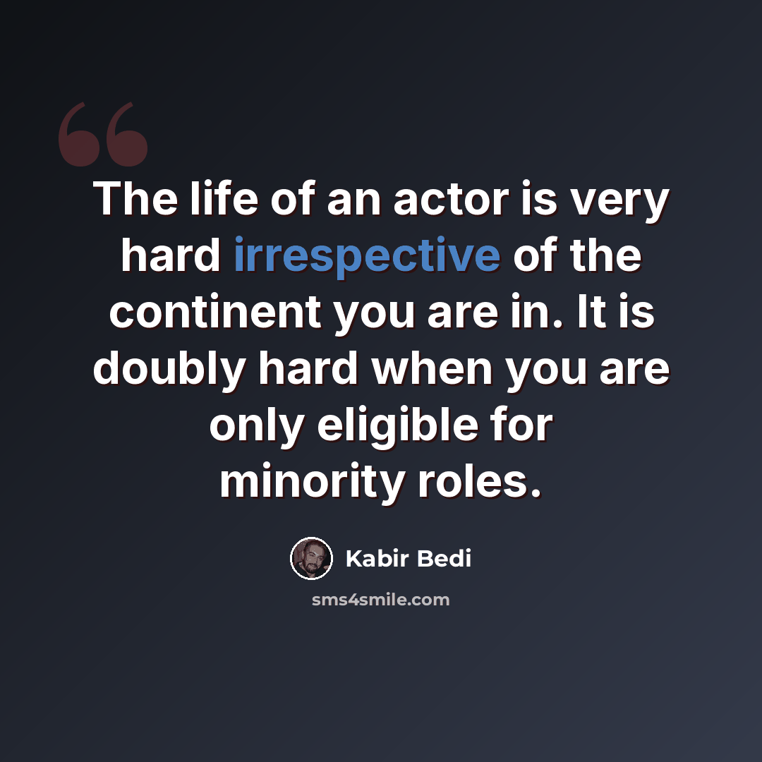 “The life of an actor is very hard irrespective of the continent you are in. It is doubly hard when you are only eligible for minority roles.” quote by Kabir Bedi