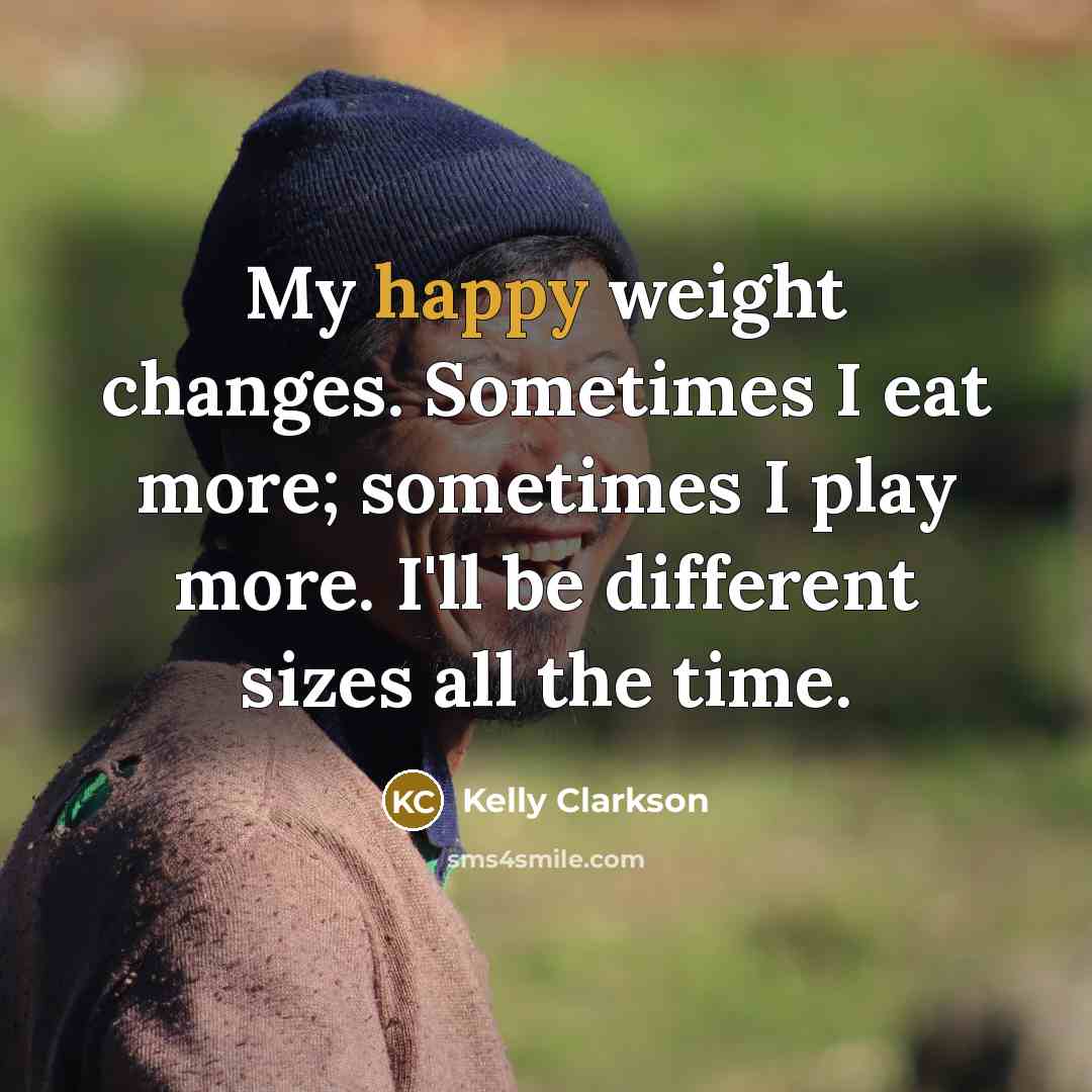 “My happy weight changes. Sometimes I eat more; sometimes I play more. I'll be different sizes all the time.” quote by Kelly Clarkson