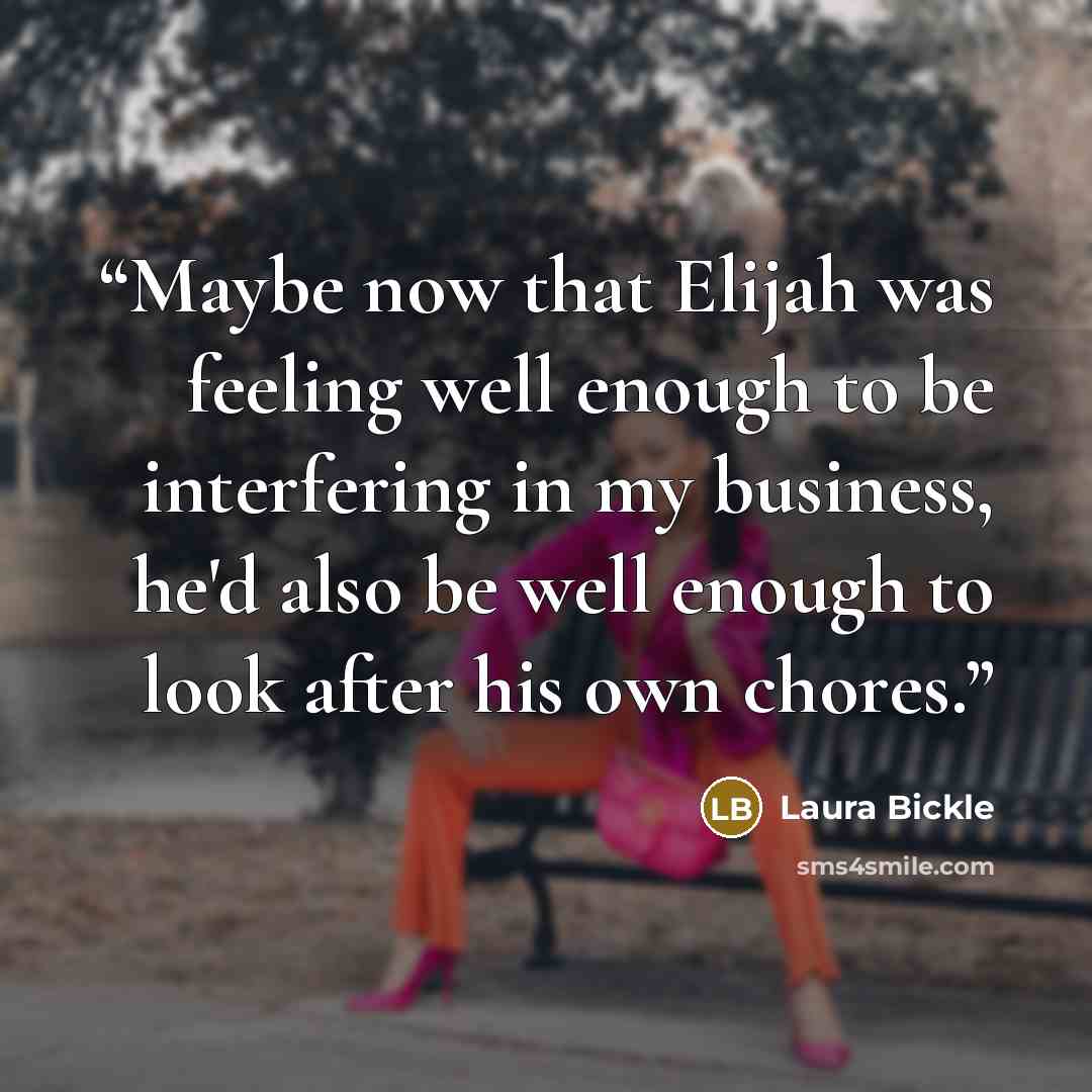 “Maybe now that Elijah was feeling well enough to be interfering in my business, he'd also be well enough to look after his own chores.” quote by Laura Bickle