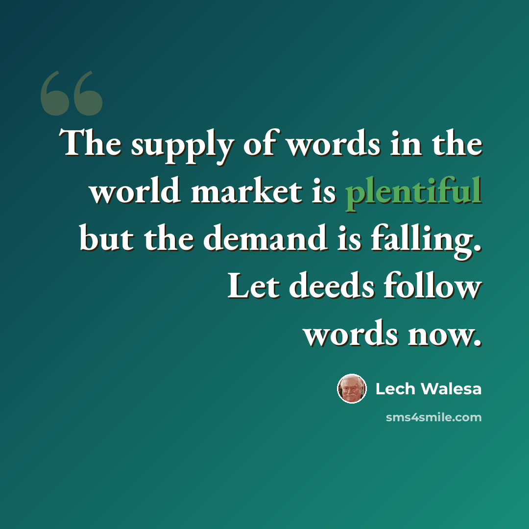 “The supply of words in the world market is plentiful but the demand is falling. Let deeds follow words now.” quote by Lech Walesa