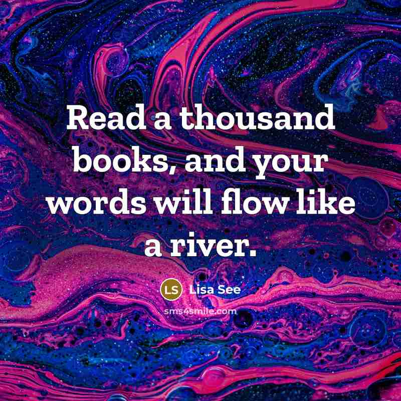 “Read a thousand books, and your words will flow like a river.” quote by Lisa See