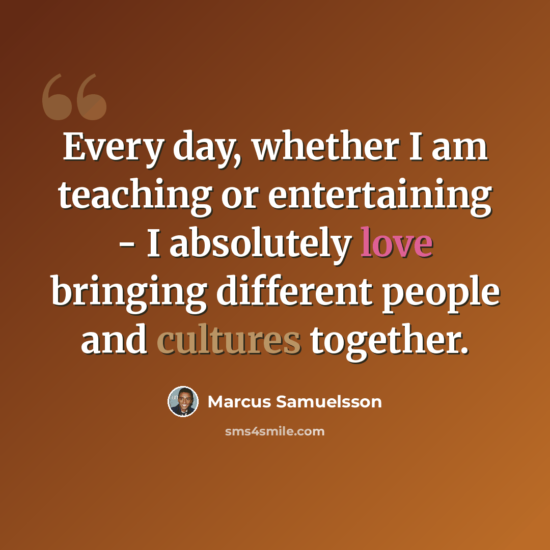 “Every day, whether I am teaching or entertaining - I absolutely love bringing different people and cultures together.” quote by Marcus Samuelsson