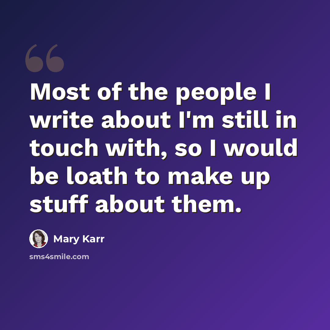 “Most of the people I write about I'm still in touch with, so I would be loath to make up stuff about them.” quote by Mary Karr