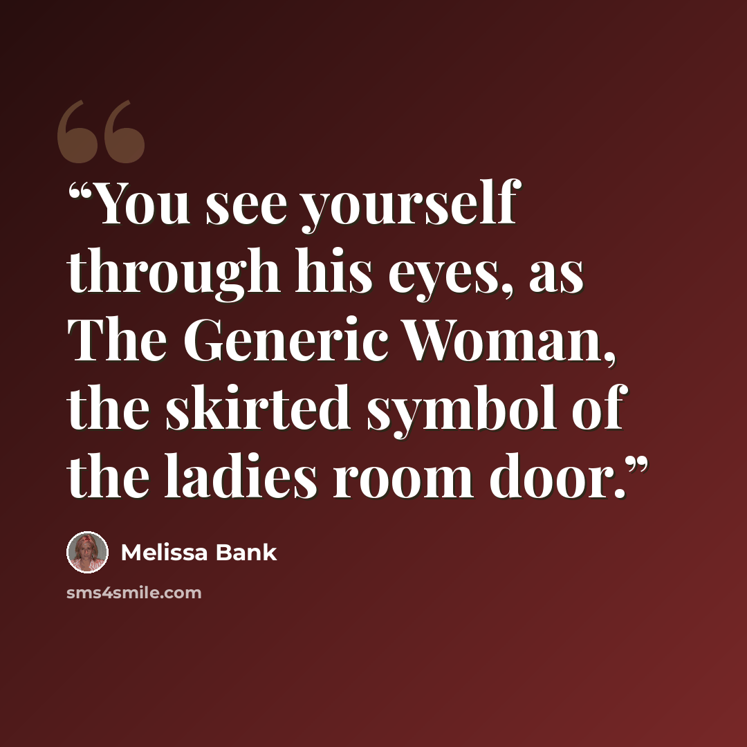 “You see yourself through his eyes, as The Generic Woman, the skirted symbol of the ladies room door.” quote by Melissa Bank
