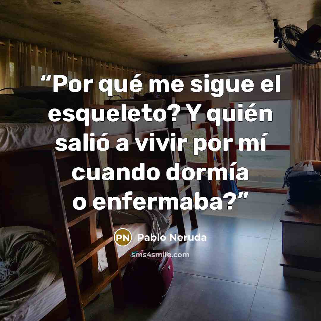 “Por qué me sigue el esqueleto? Y quién salió a vivir por mí cuando dormía o enfermaba?” quote by Pablo Neruda