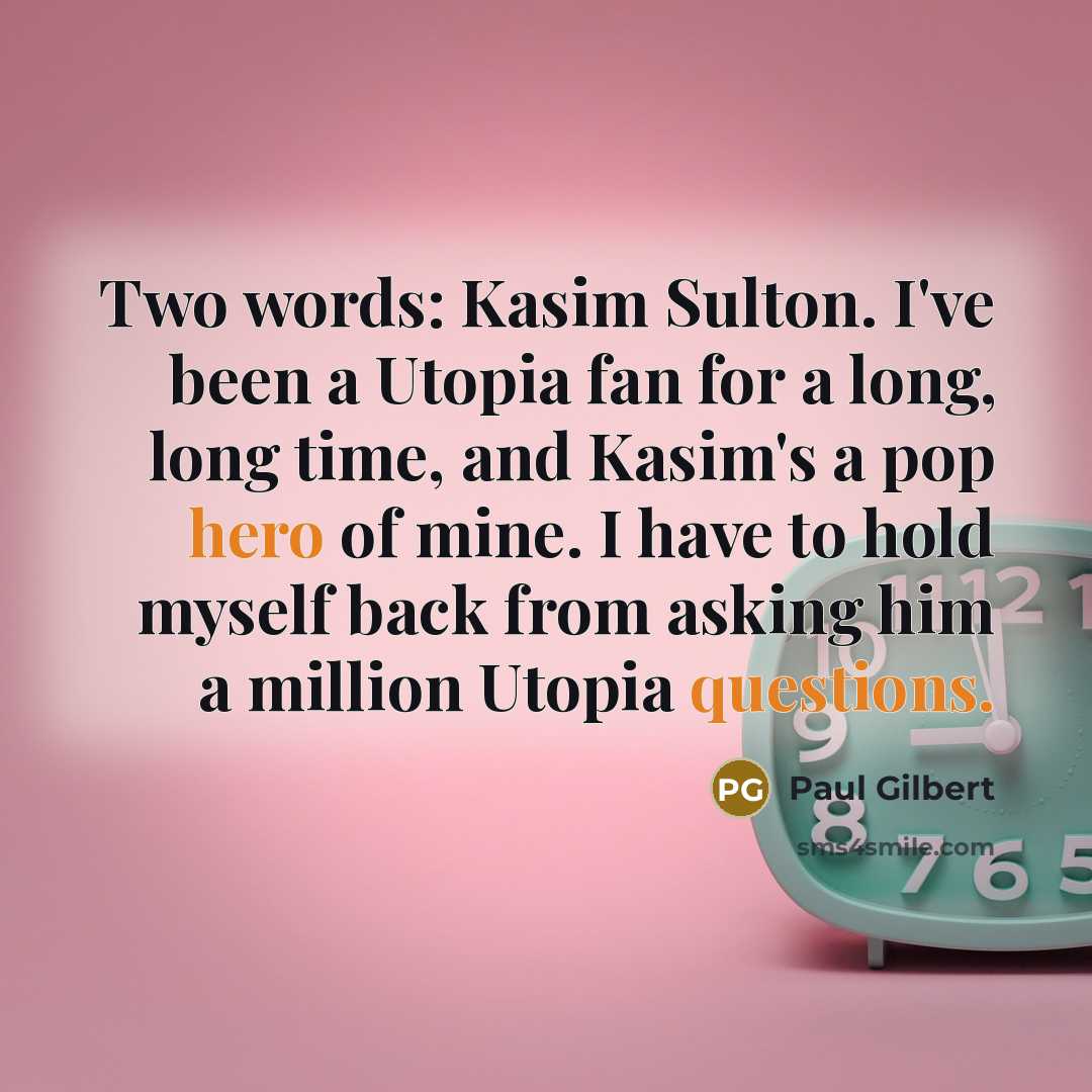 “Two words: Kasim Sulton. I've been a Utopia fan for a long, long time, and Kasim's a pop hero of mine. I have to hold myself back from asking him a million Utopia questions.” quote by Paul Gilbert