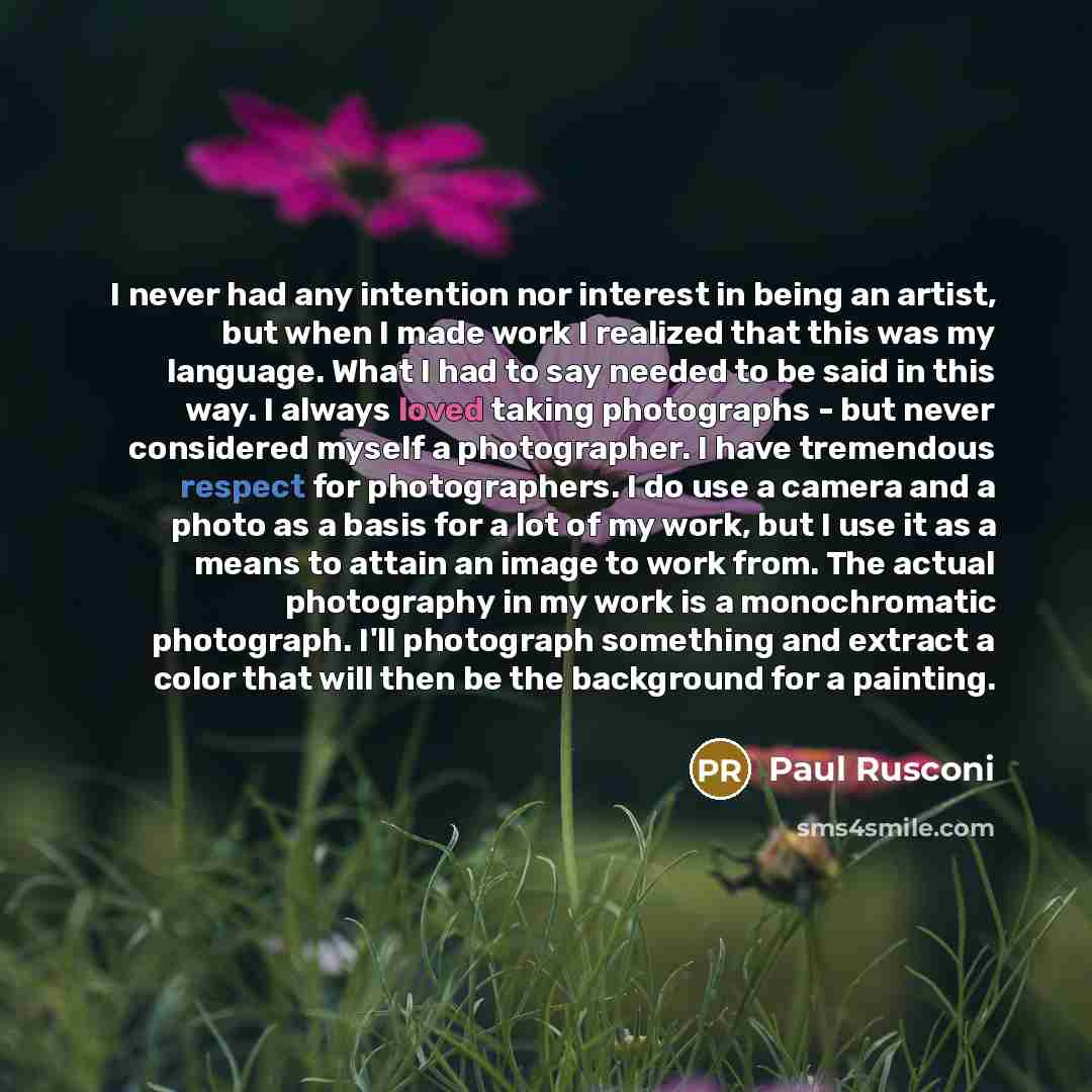 “I never had any intention nor interest in being an artist, but when I made work I realized that this was my language. What I had to say needed to be said in this way. I always loved taking photographs - but never considered myself a photographer. I have tremendous respect for photographers. I do…” quote by Paul Rusconi