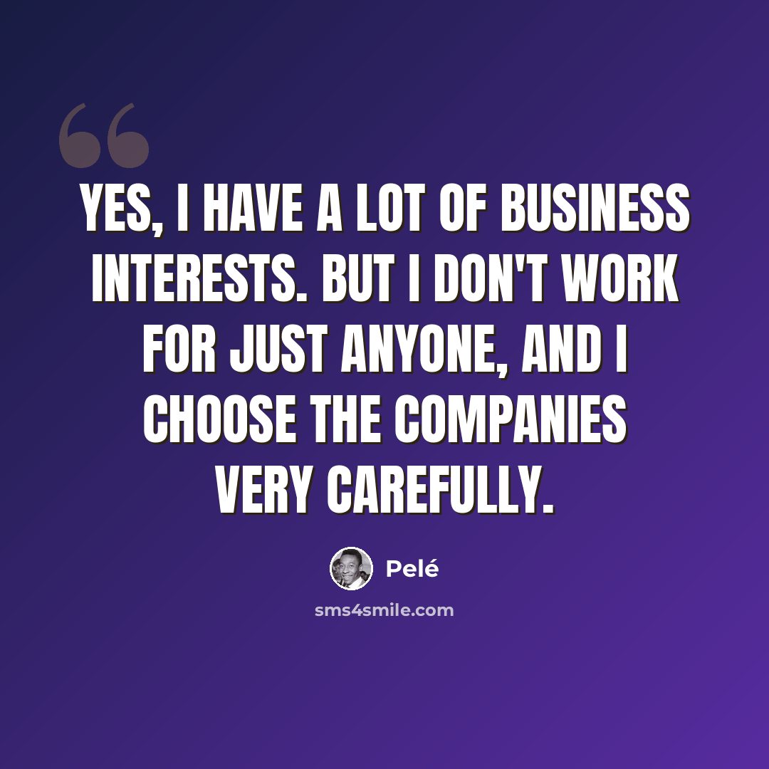 “Yes, I have a lot of business interests. But I don't work for just anyone, and I choose the companies very carefully.” quote by Pele