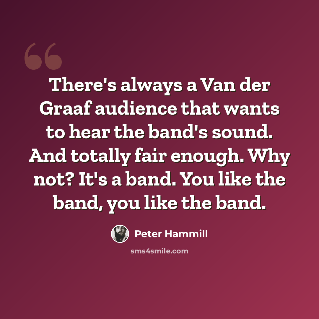 “There's always a Van der Graaf audience that wants to hear the band's sound. And totally fair enough. Why not? It's a band. You like the band, you like the band.” quote by Peter Hammill