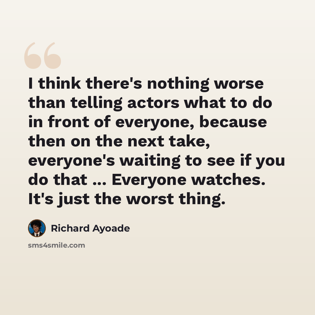 “I think there's nothing worse than telling actors what to do in front of everyone, because then on the next take, everyone's waiting to see if you do that ... Everyone watches. It's just the worst thing.” quote by Richard Ayoade