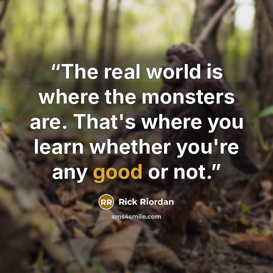 “The real world is where the monsters are. That's where you learn whether you're any good or not.” quote by Rick Riordan