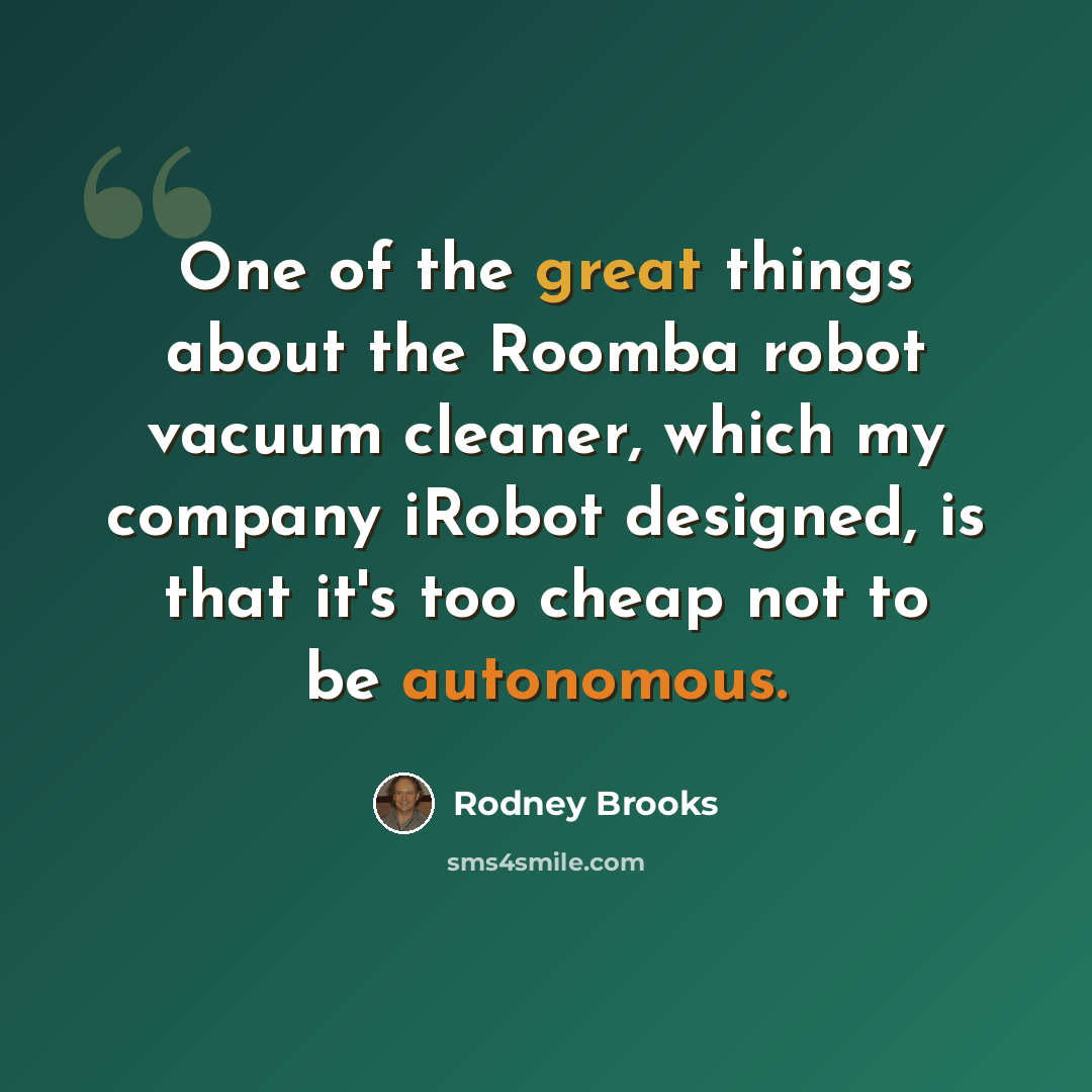 “One of the great things about the Roomba robot vacuum cleaner, which my company iRobot designed, is that it's too cheap not to be autonomous.” quote by Rodney Brooks