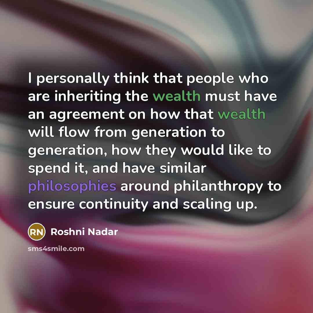 “I personally think that people who are inheriting the wealth must have an agreement on how that wealth will flow from generation to generation, how they would like to spend it, and have similar philosophies around philanthropy to ensure continuity and scaling up.” quote by Roshni Nadar