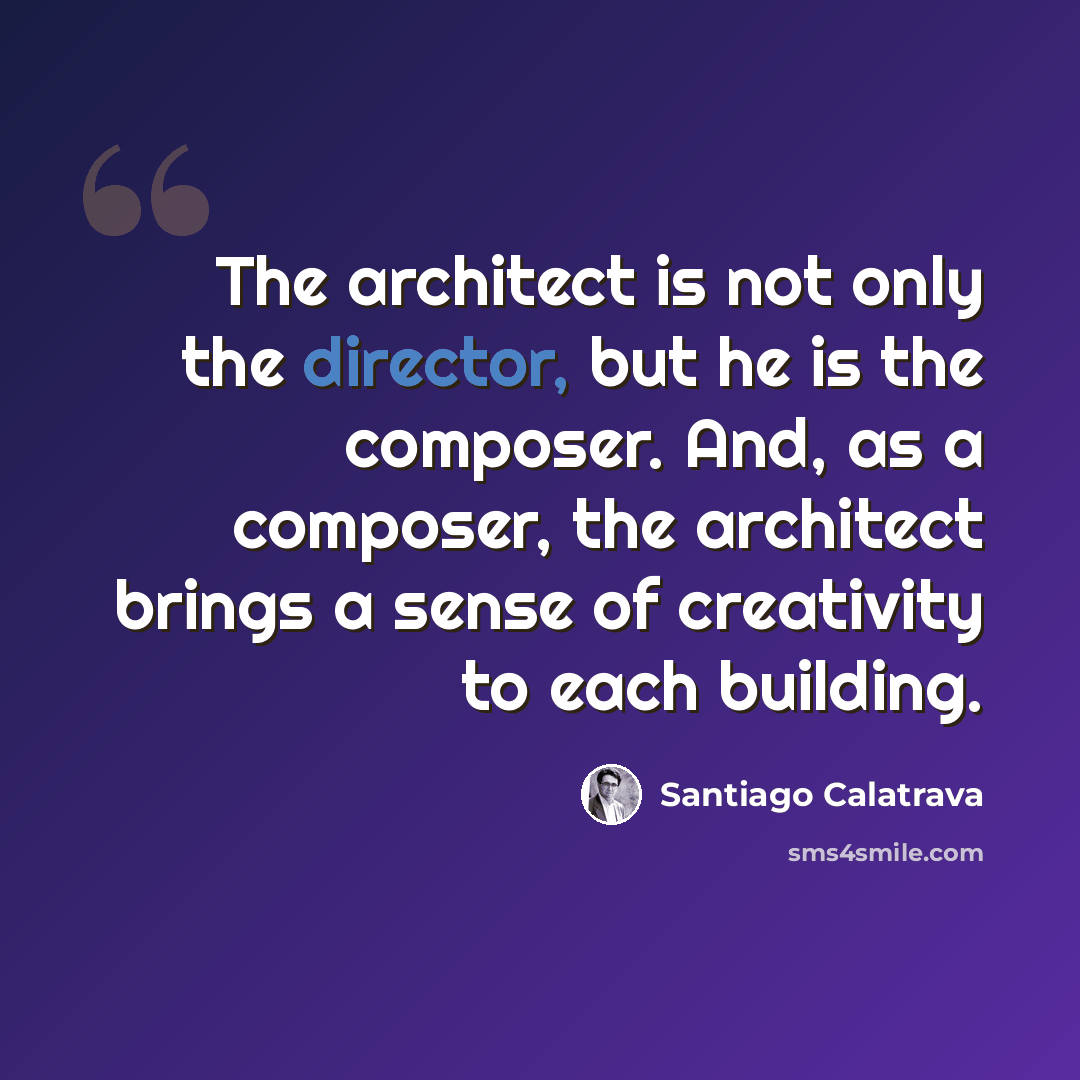 “The architect is not only the director, but he is the composer. And, as a composer, the architect brings a sense of creativity to each building.” quote by Santiago Calatrava