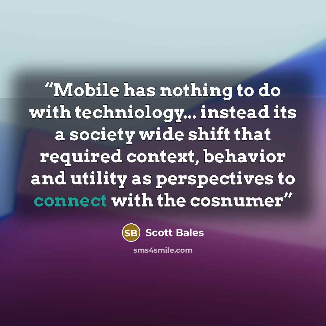 “Mobile has nothing to do with techniology... instead its a society wide shift that required context, behavior and utility as perspectives to connect with the cosnumer” quote by Scott Bales