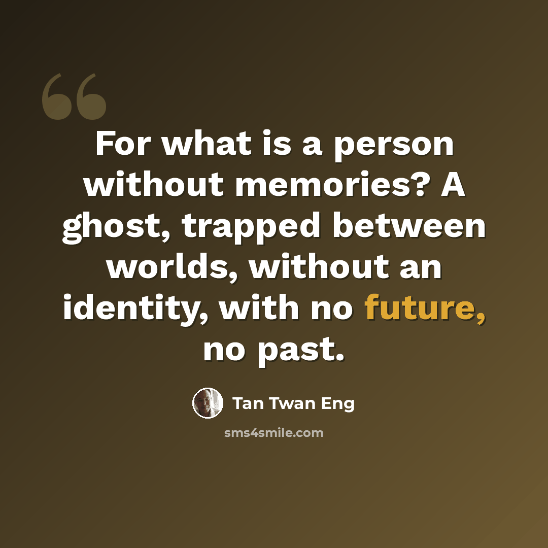 “For what is a person without memories? A ghost, trapped between worlds, without an identity, with no future, no past.” quote by Tan Twan Eng